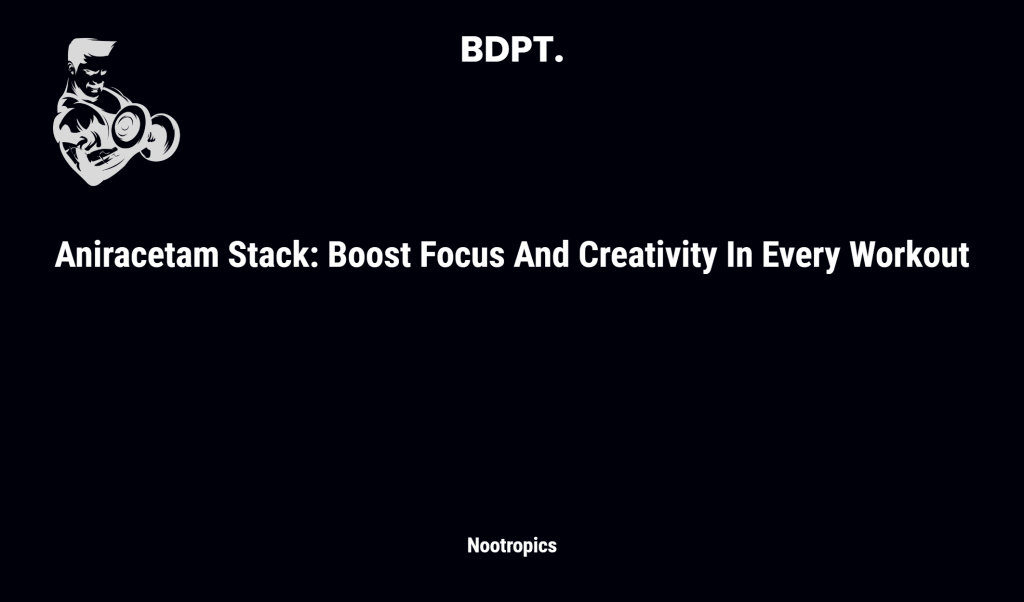 Aniracetam Stack: Boost Focus And Creativity In Every Workout
